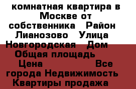 1комнатная квартира в Москве от собственника › Район ­ Лианозово › Улица ­ Новгородская › Дом ­ 4 › Общая площадь ­ 38 › Цена ­ 7 590 000 - Все города Недвижимость » Квартиры продажа   